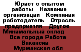 Юрист с опытом работы › Название организации ­ Компания-работодатель › Отрасль предприятия ­ Другое › Минимальный оклад ­ 1 - Все города Работа » Вакансии   . Мурманская обл.,Апатиты г.